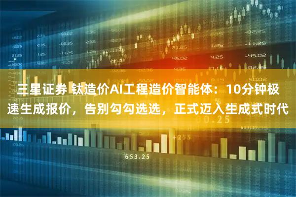 三星证券 钛造价AI工程造价智能体：10分钟极速生成报价，告别勾勾选选，正式迈入生成式时代