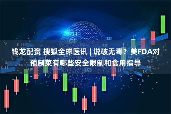 钱龙配资 搜狐全球医讯 | 说破无毒？美FDA对预制菜有哪些安全限制和食用指导