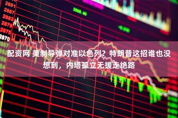 配资网 美制导弹对准以色列？特朗普这招谁也没想到，内塔孤立无援走绝路