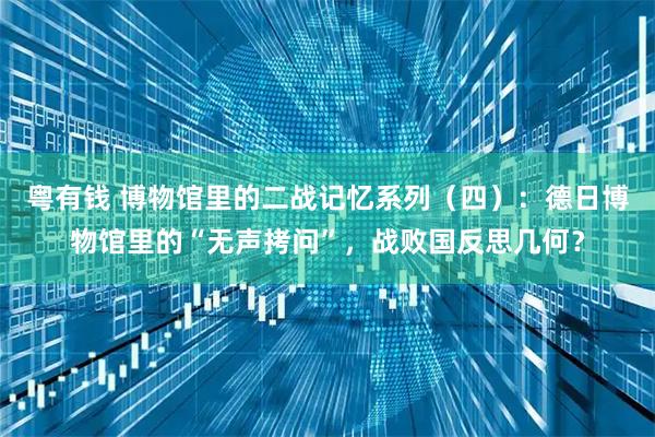 粤有钱 博物馆里的二战记忆系列（四）：德日博物馆里的“无声拷问”，战败国反思几何？
