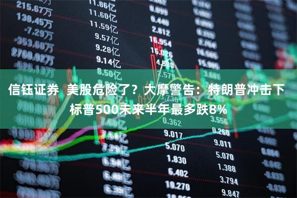 信钰证券  美股危险了？大摩警告：特朗普冲击下 标普500未来半年最多跌8%