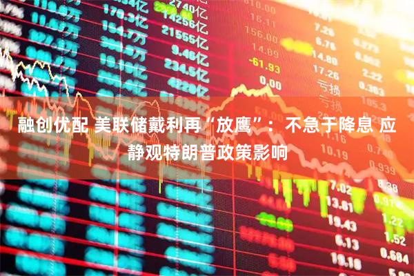 融创优配 美联储戴利再“放鹰”：不急于降息 应静观特朗普政策影响