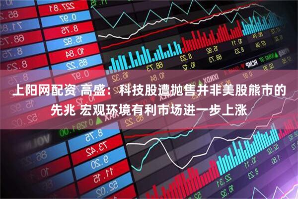 上阳网配资 高盛：科技股遭抛售并非美股熊市的先兆 宏观环境有利市场进一步上涨
