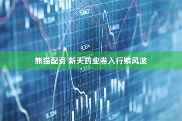 熊猫配资 新天药业卷入行贿风波