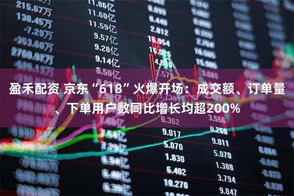 盈禾配资 京东“618”火爆开场：成交额、订单量、下单用户数同比增长均超200%