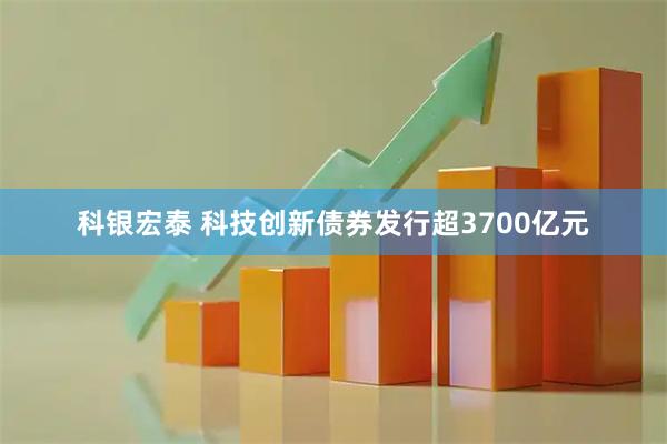 科银宏泰 科技创新债券发行超3700亿元