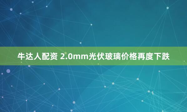 牛达人配资 2.0mm光伏玻璃价格再度下跌