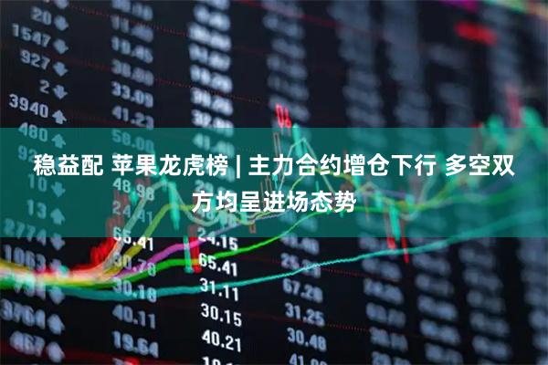 稳益配 苹果龙虎榜 | 主力合约增仓下行 多空双方均呈进场态势