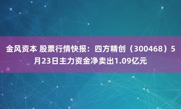 金风资本 股票行情快报：四方精创（300468）5月23日主力资金净卖出1.09亿元
