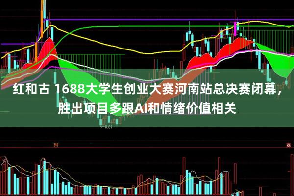 红和古 1688大学生创业大赛河南站总决赛闭幕，胜出项目多跟AI和情绪价值相关
