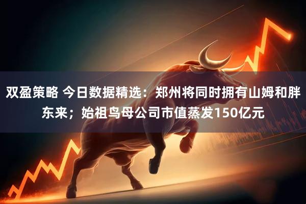 双盈策略 今日数据精选：郑州将同时拥有山姆和胖东来；始祖鸟母公司市值蒸发150亿元