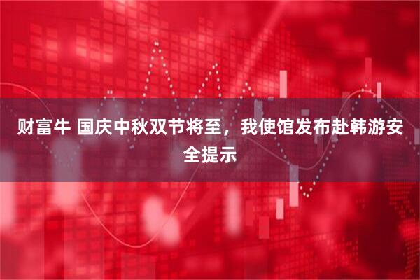 财富牛 国庆中秋双节将至，我使馆发布赴韩游安全提示