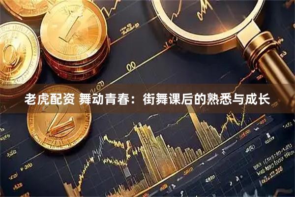 老虎配资 舞动青春：街舞课后的熟悉与成长