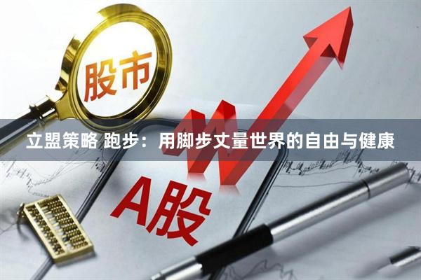 立盟策略 跑步：用脚步丈量世界的自由与健康