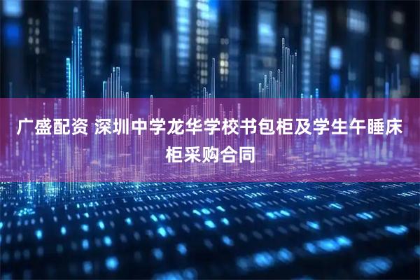 广盛配资 深圳中学龙华学校书包柜及学生午睡床柜采购合同