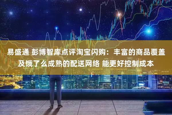 易盛通 彭博智库点评淘宝闪购：丰富的商品覆盖及饿了么成熟的配送网络 能更好控制成本