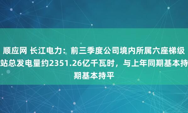 顺应网 长江电力:前三季度公司境内所属六座梯级电站总发电量约2351.26亿千瓦时,与上年同期基本持平
