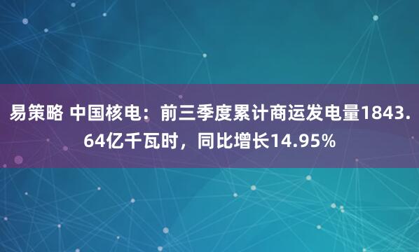 易策略 中国核电:前三季度累计商运发电量1843.64亿千瓦时,同比增长14.95%