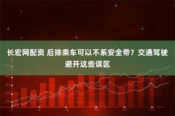 长宏网配资 后排乘车可以不系安全带？交通驾驶避开这些误区