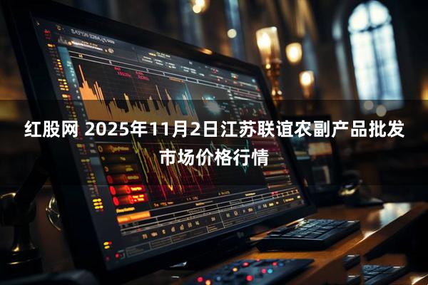红股网 2025年11月2日江苏联谊农副产品批发市场价格行情
