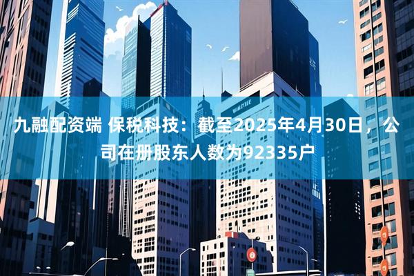 九融配资端 保税科技：截至2025年4月30日，公司在册股东人数为92335户
