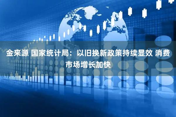 金来源 国家统计局：以旧换新政策持续显效 消费市场增长加快
