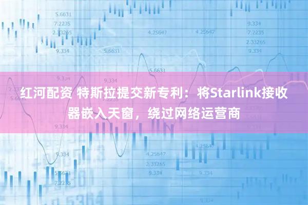 红河配资 特斯拉提交新专利：将Starlink接收器嵌入天窗，绕过网络运营商