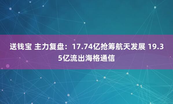 送钱宝 主力复盘：17.74亿抢筹航天发展 19.35亿流出海格通信