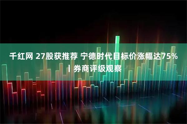 千红网 27股获推荐 宁德时代目标价涨幅达75%丨券商评级观察