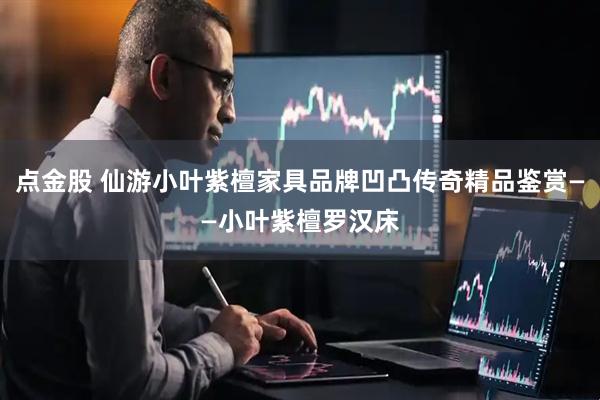 点金股 仙游小叶紫檀家具品牌凹凸传奇精品鉴赏——小叶紫檀罗汉床