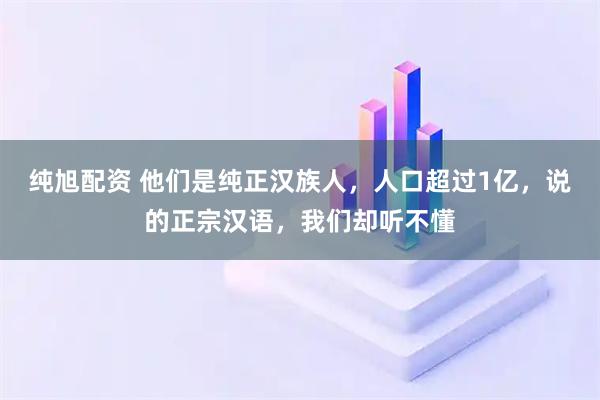 纯旭配资 他们是纯正汉族人，人口超过1亿，说的正宗汉语，我们却听不懂