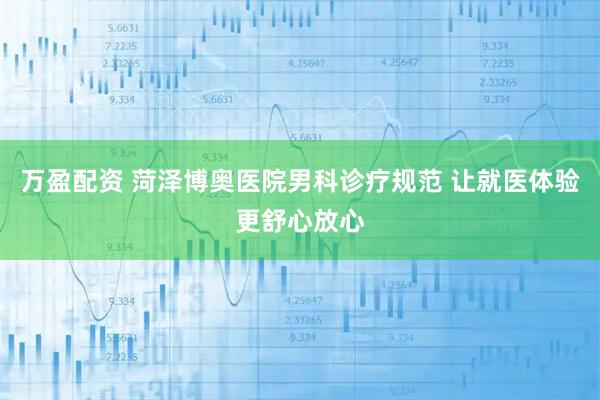 万盈配资 菏泽博奥医院男科诊疗规范 让就医体验更舒心放心