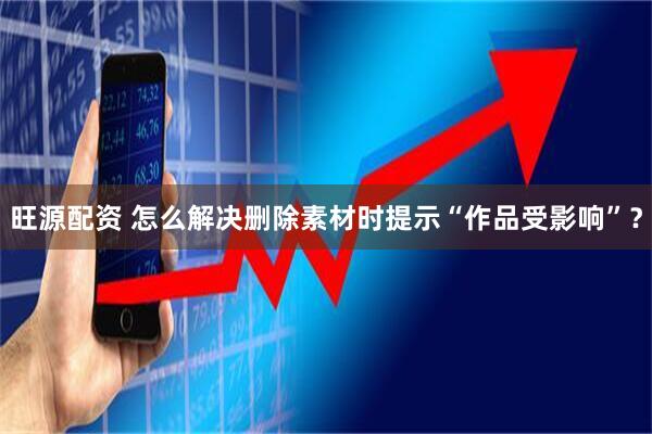 旺源配资 怎么解决删除素材时提示“作品受影响”？