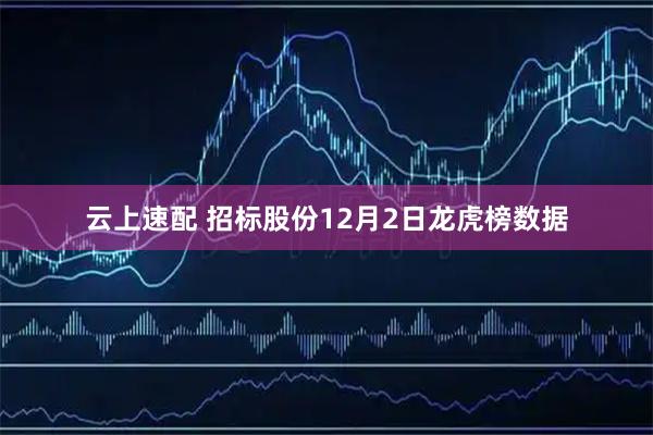 云上速配 招标股份12月2日龙虎榜数据