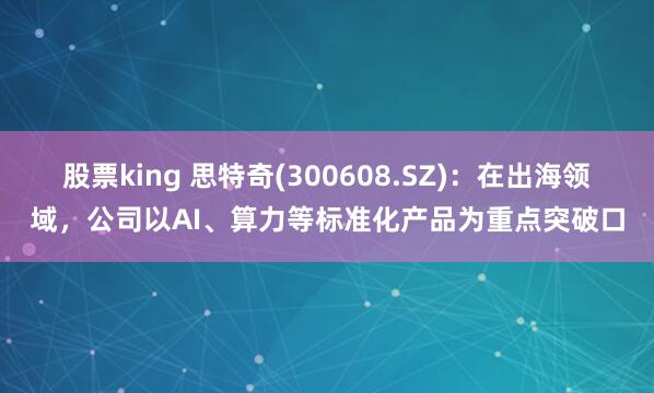 股票king 思特奇(300608.SZ):在出海领域,公司以AI、算力等标准化产品为重点突破口