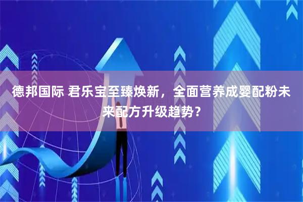 德邦国际 君乐宝至臻焕新，全面营养成婴配粉未来配方升级趋势？