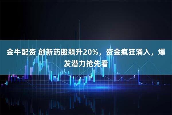金牛配资 创新药股飙升20%,资金疯狂涌入,爆发潜力抢先看