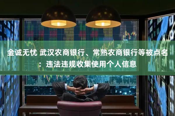 金诚无忧 武汉农商银行、常熟农商银行等被点名：违法违规收集使用个人信息