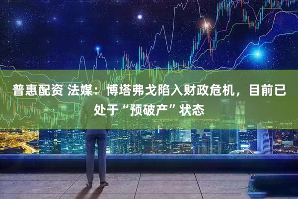 普惠配资 法媒：博塔弗戈陷入财政危机，目前已处于“预破产”状态