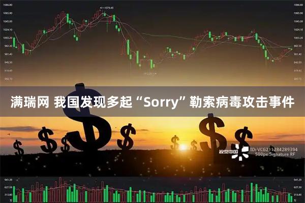 满瑞网 我国发现多起“Sorry”勒索病毒攻击事件