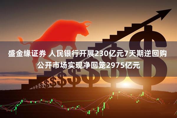 盛金缘证券 人民银行开展230亿元7天期逆回购 公开市场实现净回笼2975亿元