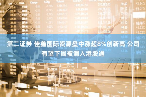 第二证券 佳鑫国际资源盘中涨超8%创新高 公司有望下周被调入港股通