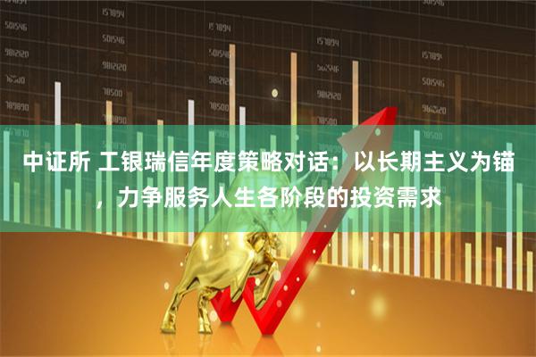 中证所 工银瑞信年度策略对话：以长期主义为锚，力争服务人生各阶段的投资需求