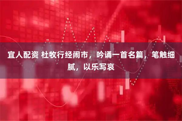 宜人配资 杜牧行经闹市，吟诵一首名篇，笔触细腻，以乐写哀