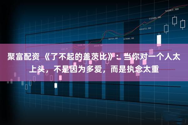 聚富配资 《了不起的盖茨比》：当你对一个人太上头，不是因为多爱，而是执念太重